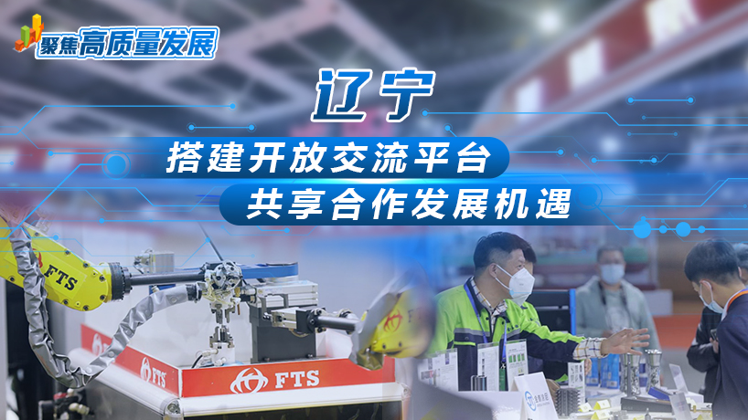 聚焦高质量发展｜辽宁：搭建开放交流平台 共享合作发展机遇