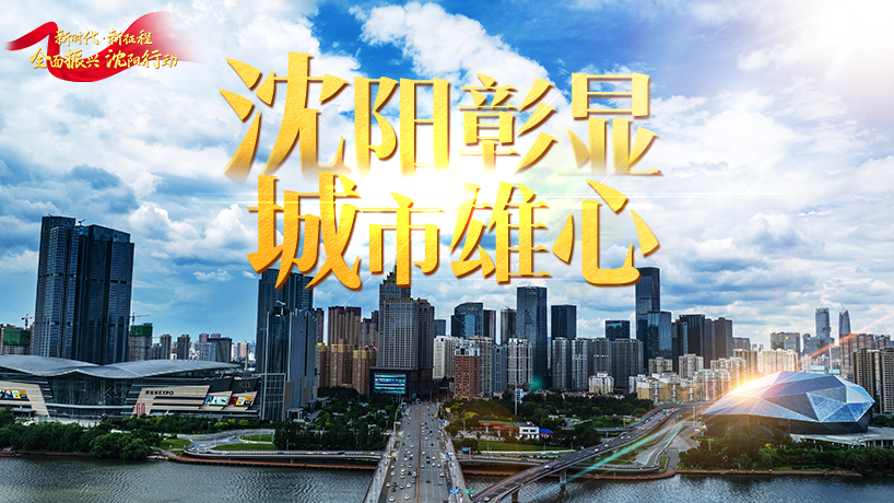 全面振兴 沈阳行动丨沈阳彰显城市雄心