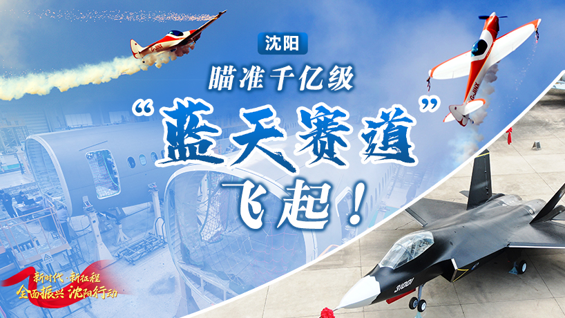 全面振兴 沈阳行动丨沈阳，瞄准千亿级“蓝天赛道”飞起！